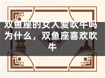 双鱼座的女人爱吹牛吗为什么，双鱼座喜欢吹牛
