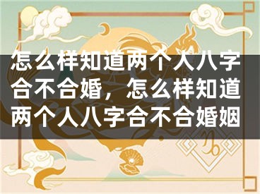 怎么样知道两个人八字合不合婚,怎么样知道两个人八字合不合婚姻