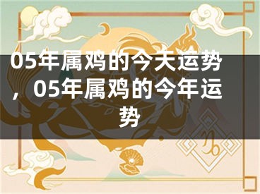 05年属鸡的今天运势,05年属鸡的今年运势