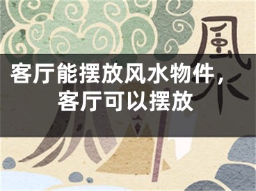 客厅能摆放风水物件，客厅可以摆放