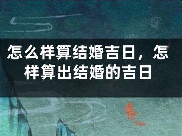 怎么样算结婚吉日，怎样算出结婚的吉日