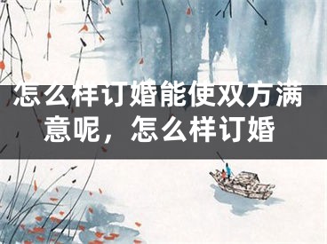 怎么样订婚能使双方满意呢,怎么样订婚