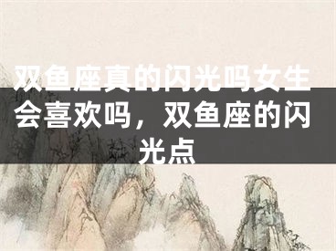 双鱼座真的闪光吗女生会喜欢吗,双鱼座的闪光点