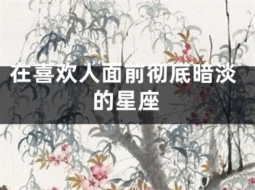 在喜欢人面前彻底暗淡的星座