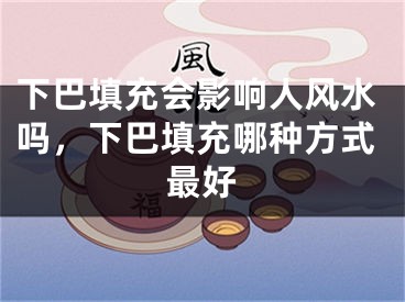 下巴填充会影响人风水吗,下巴填充哪种方式最好