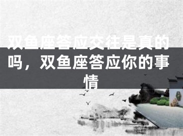 双鱼座答应交往是真的吗，双鱼座答应你的事情