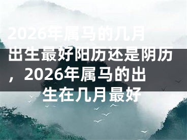 2026年属马的几月出生最好阳历还是阴历,2026年属马的出生在几月最好