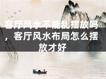 客厅风水不能乱摆放吗，客厅风水布局怎么摆放才好