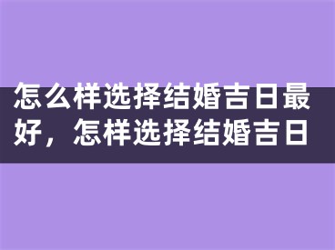 怎么样选择结婚吉日最好，怎样选择结婚吉日