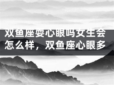 双鱼座耍心眼吗女生会怎么样,双鱼座心眼多