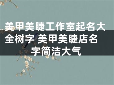 美甲美睫工作室起名大全树字 美甲美睫店名字简洁大气