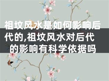 祖坟风水是如何影响后代的,祖坟风水对后代的影响有科学依据吗