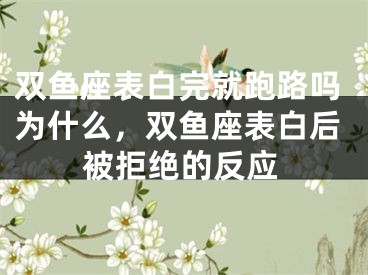 双鱼座表白完就跑路吗为什么,双鱼座表白后被拒绝的反应