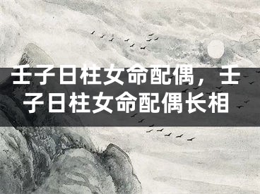 壬子日柱女命配偶，壬子日柱女命配偶长相