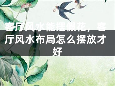 客厅风水能摆假花，客厅风水布局怎么摆放才好