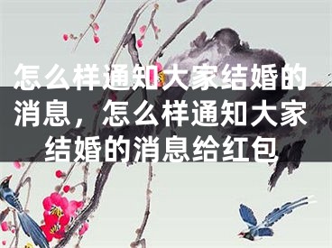 怎么样通知大家结婚的消息,怎么样通知大家结婚的消息给红包