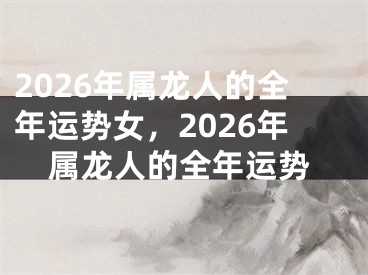 2026年属龙人的全年运势女，2026年属龙人的全年运势