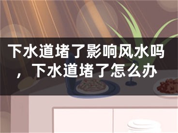 下水道堵了影响风水吗，下水道堵了怎么办