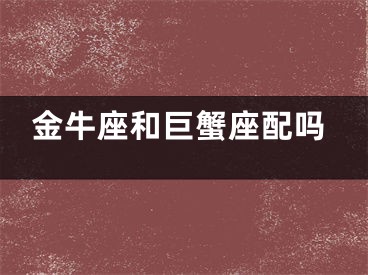 金牛座和巨蟹座配吗