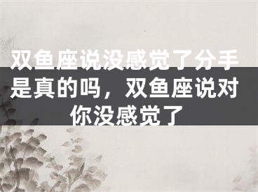 双鱼座说没感觉了分手是真的吗，双鱼座说对你没感觉了