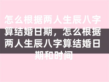 怎么根据两人生辰八字算结婚日期，怎么根据两人生辰八字算结婚日期和时间