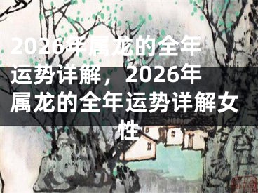 2026年属龙的全年运势详解，2026年属龙的全年运势详解女性