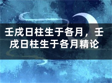壬戌日柱生于各月,壬戌日柱生于各月精论