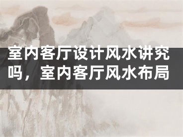 室内客厅设计风水讲究吗，室内客厅风水布局