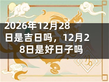2026年12月28日是吉日吗，12月28日是好日子吗