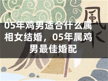 05年鸡男适合什么属相女结婚,05年属鸡男最佳婚配