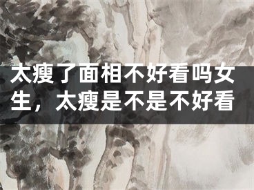 太瘦了面相不好看吗女生,太瘦是不是不好看