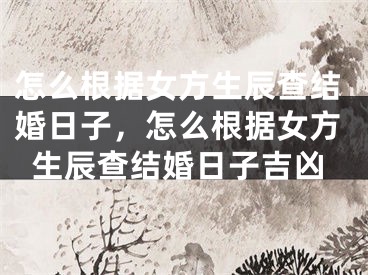 怎么根据女方生辰查结婚日子,怎么根据女方生辰查结婚日子吉凶