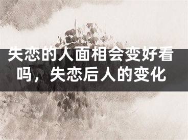 失恋的人面相会变好看吗，失恋后人的变化