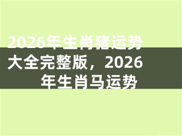 2026年生肖猪运势大全完整版,2026年生肖马运势