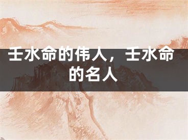 壬水命的伟人,壬水命的名人