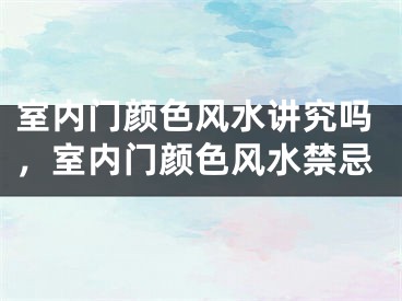 室内门颜色风水讲究吗，室内门颜色风水禁忌