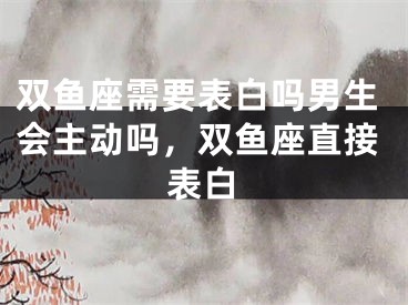 双鱼座需要表白吗男生会主动吗，双鱼座直接表白