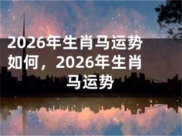 2026年生肖马运势如何，2026年生肖马运势