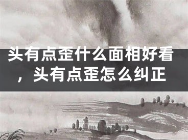 头有点歪什么面相好看，头有点歪怎么纠正