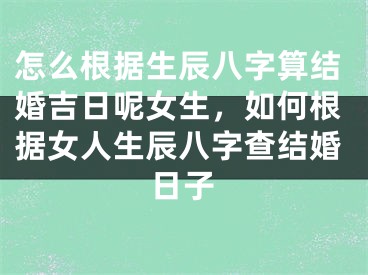 怎么根据生辰八字算结婚吉日呢女生，如何根据女人生辰八字查结婚日子
