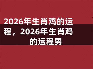 2026年生肖鸡的运程，2026年生肖鸡的运程男