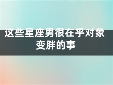 这些星座男很在乎对象变胖的事