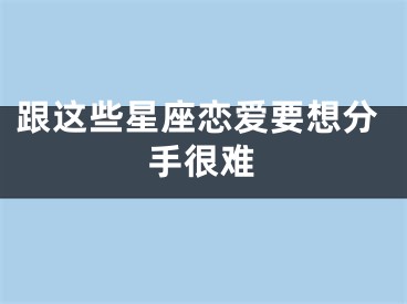 跟这些星座恋爱要想分手很难