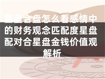 星盘合盘怎么看感情中的财务观念匹配度星盘配对合星盘金钱价值观解析