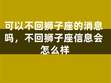 可以不回狮子座的消息吗，不回狮子座信息会怎么样