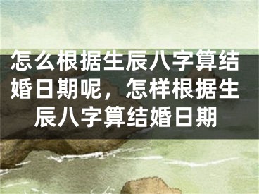 怎么根据生辰八字算结婚日期呢，怎样根据生辰八字算结婚日期