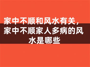 家中不顺和风水有关，家中不顺家人多病的风水是哪些