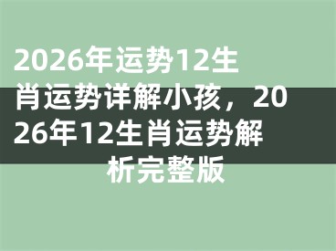 2026年运势12生肖运势详解小孩，2026年12生肖运势解析完整版