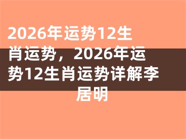 2026年运势12生肖运势，2026年运势12生肖运势详解李居明
