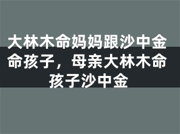 大林木命妈妈跟沙中金命孩子，母亲大林木命孩子沙中金